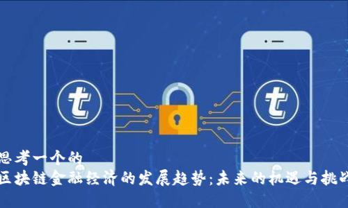 思考一个的  
区块链金融经济的发展趋势：未来的机遇与挑战