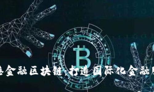 海南自贸港金融区块链：打造国际化金融服务新高地