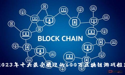 2023年十大最受欢迎的600万区块链游戏推荐