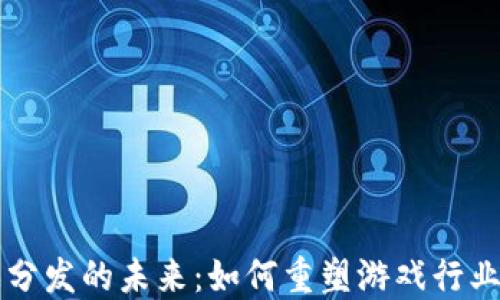 
区块链游戏分发的未来：如何重塑游戏行业的商业模型