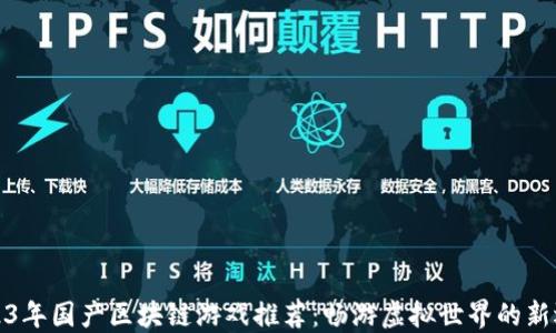 
2023年国产区块链游戏推荐：畅游虚拟世界的新选择