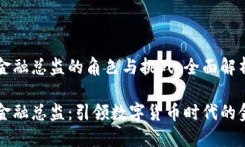 区块链金融总监的角色与挑战：全面解析

区块链金融总监：引领数字货币时代的金融革新