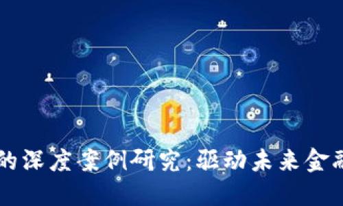 区块链数字金融的深度案例研究：驱动未来金融革新的科技力量