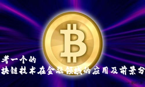 思考一个的  
区块链技术在金融领域的应用及前景分析