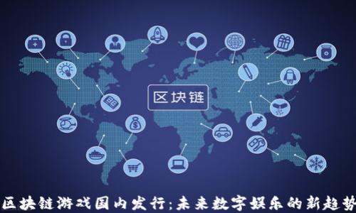 
区块链游戏国内发行：未来数字娱乐的新趋势