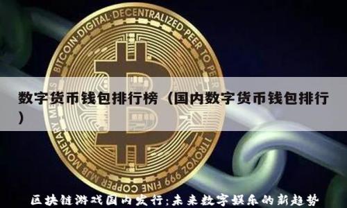 
区块链游戏国内发行：未来数字娱乐的新趋势
