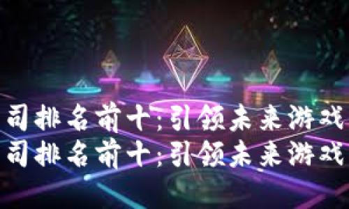 思考一个的  
国内区块链游戏公司排名前十：引领未来游戏市场的创新力量  
国内区块链游戏公司排名前十：引领未来游戏市场的创新力量