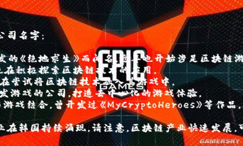 韩国区块链游戏公司有很多，以下是一些知名的公司名字：

1. **Krafton**：原名Bluehole Studio，因其开发的《绝地求生》而闻名，近年也开始涉足区块链游戏。
2. **Netmarble**：韩国最大的游戏公司之一，也在积极探索区块链技术的应用。
3. **Com2us**：以开发手机游戏而闻名，现在也在尝试将区块链技术融入其游戏中。
4. **Grid Studios**：专注于使用区块链技术开发游戏的公司，打造去中心化的游戏体验。
5. **DoubleJump.Tokyo**：致力于区块链技术与游戏结合，曾开发过《MyCryptoHeroes》等作品。
  
此外，还有很多新兴的区块链游戏公司和初创企业在韩国持续涌现。请注意，区块链产业快速发展，可能会有新公司出现或现有公司的情况发生变化。