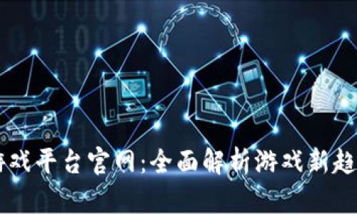 区块链电子游戏平台官网：全面解析游戏新趋势与技术应用