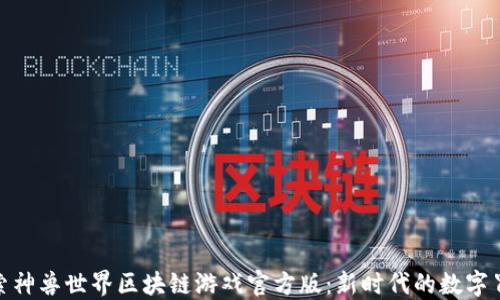 
探索神兽世界区块链游戏官方版：新时代的数字冒险