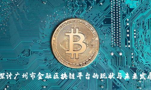 探讨广州市金融区块链平台的现状与未来发展