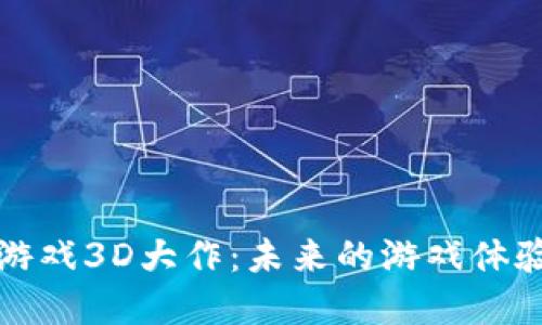探索区块链游戏3D大作：未来的游戏体验与经济模式