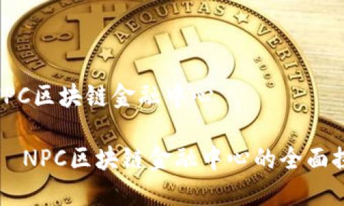 # NPC区块链金融中心

##  NPC区块链金融中心的全面探讨 