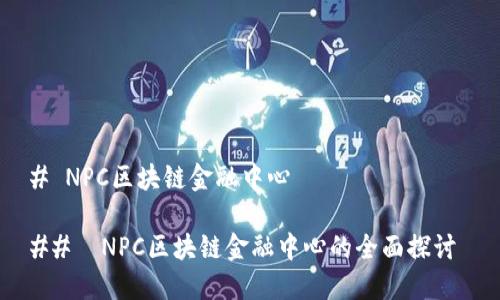 # NPC区块链金融中心

##  NPC区块链金融中心的全面探讨 