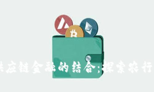 区块链与供应链金融的结合：探索农行的创新平台