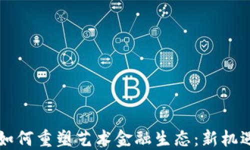 
区块链如何重塑艺术金融生态：新机遇与挑战