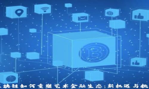 
区块链如何重塑艺术金融生态：新机遇与挑战