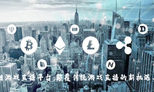 区块链游戏直播平台：颠覆传统游戏直播的新机遇与挑战