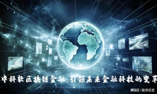 中科软区块链金融：引领未来金融科技的变革
