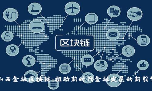 山西金融区块链：推动新时代金融发展的新引擎