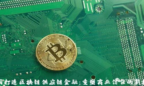 
共同打造区块链供应链金融：重塑商业信任的新机遇