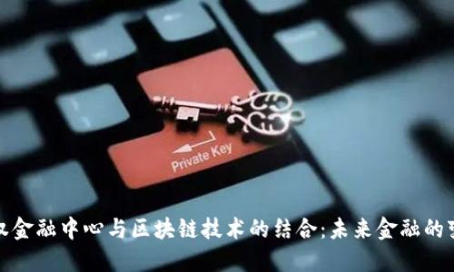 知识产权金融中心与区块链技术的结合：未来金融的变革之路