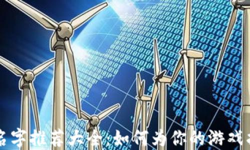 
区块链游戏起名字推荐大全：如何为你的游戏找到完美的名称