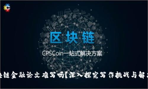 : 区块链金融论文难写吗？深入探究写作挑战与解决方案