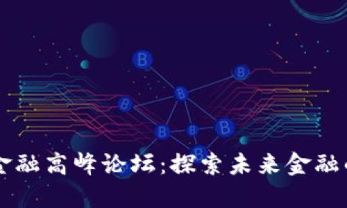 区块链新金融高峰论坛：探索未来金融的无界可能