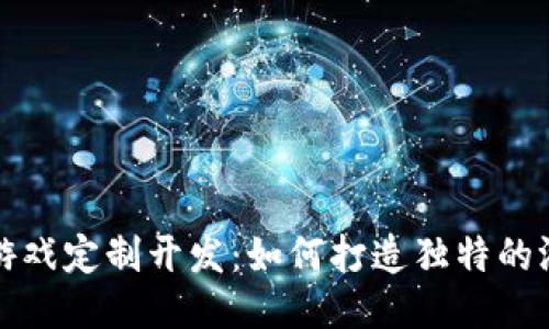 区块链游戏定制开发：如何打造独特的游戏体验