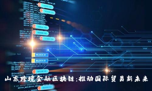 山东跨境金融区块链：推动国际贸易新未来
