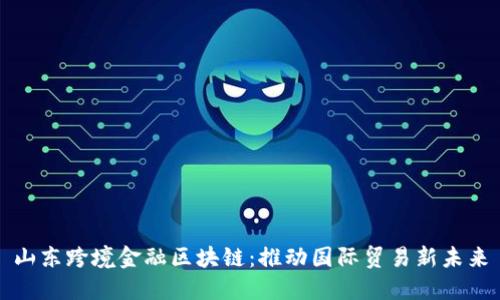 山东跨境金融区块链：推动国际贸易新未来