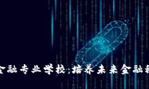 : 探索区块链金融专业学校：培养未来金融科技人才的摇篮