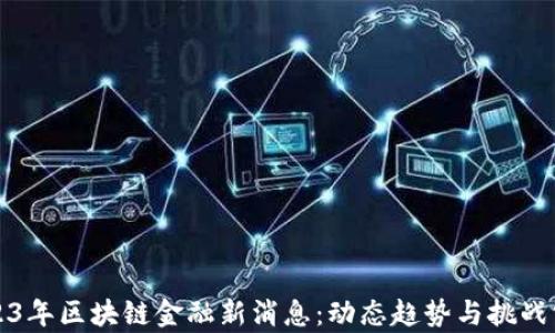 
2023年区块链金融新消息：动态趋势与挑战分析