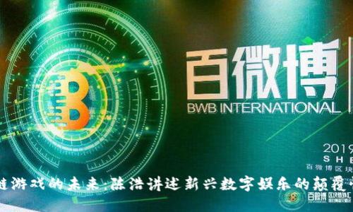 区块链游戏的未来：陈浩讲述新兴数字娱乐的颠覆性变革