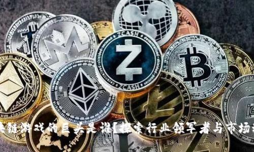 区块链游戏的巨头是谁？探索行业领军者与市场动向