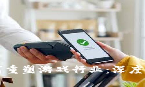 区块链技术如何重塑游戏行业：深度解析和未来趋势