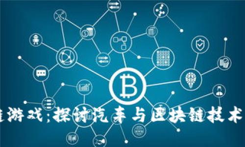 车车区块链游戏：探讨汽车与区块链技术结合的未来