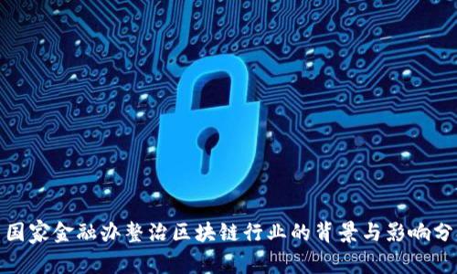 : 国家金融办整治区块链行业的背景与影响分析