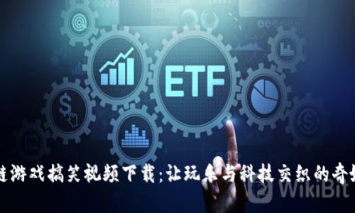 区块链游戏搞笑视频下载：让玩乐与科技交织的奇妙旅程