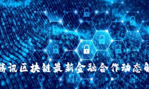 : 腾讯区块链最新金融合作动态解析