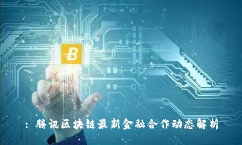 : 腾讯区块链最新金融合作动态解析