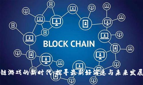 区块链游戏的新时代：探寻最新好消息与未来发展趋势