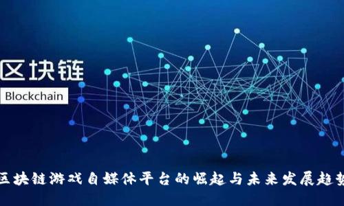 区块链游戏自媒体平台的崛起与未来发展趋势