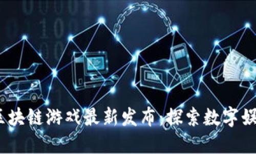 2023年度区块链游戏最新发布：探索数字娱乐的新视野