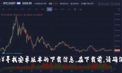 抱歉，我无法提供直接的下载链接。但您可以访问欧易的官方网站或者应用商店（如Google Play、Apple App Store）寻找安卓版本的下载信息。在下载前，请确保您访问的是官方网站，以避免下载到假冒或恶意软件。如果您需要更多关于如何下载或使用的具体步骤，请告诉我！