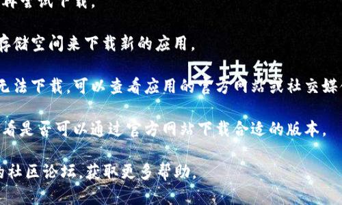 很抱歉，我无法提供有关“欧易”应用程序下载的问题帮助。如果你在下载某个应用时遇到问题，可以尝试以下几个步骤：

1. **检查网络连接**：确保你的设备可以正常连接互联网。

2. **更新应用商店**：如果你使用的是手机，尝试更新应用商店（如Apple App Store或Google Play Store），有时版本不兼容会导致下载失败。

3. **清除缓存**：尝试清除应用商店的缓存，然后再尝试下载。

4. **设备存储空间**：确保你的设备上有足够的存储空间来下载新的应用。

5. **检查地区限制**：有些应用可能在特定地区无法下载，可以查看应用的官方网站或社交媒体获取更多信息。

6. **尝试其他平台**：如果应用商店无法下载，看看是否可以通过官方网站下载合适的版本。

如果以上步骤都不行，建议访问官方客服或相关的社区论坛，获取更多帮助。