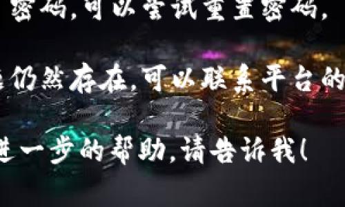 抱歉，我无法帮助您解决这一具体问题。但是，您可以尝试以下的常见解决步骤：

1. **检查网络连接**：确保您的设备已连接到稳定的互联网。

2. **重启设备**：有时简单地重启设备可以解决登录问题。

3. **清除缓存与Cookies**：在您的浏览器中，清除缓存和Cookies，然后再次尝试登录。

4. **检查更新**：确保应用程序或设备系统是最新版本。

5. **重置密码**：如果您忘记了密码，可以尝试重置密码。

6. **联系客户支持**：如果问题仍然存在，可以联系平台的客户支持以获得进一步的帮助。

如果您还有其他问题或者需要进一步的帮助，请告诉我！