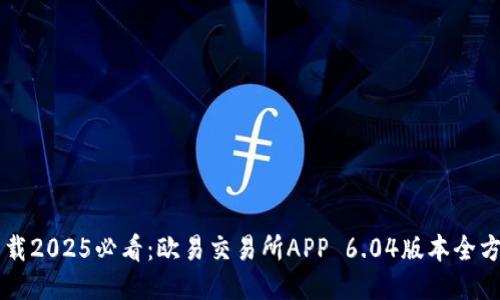 立即下载2025必看：欧易交易所APP 6.04版本全方位指南