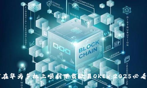 如何在华为手机上顺利下载欧易OKEx：2025必看指南